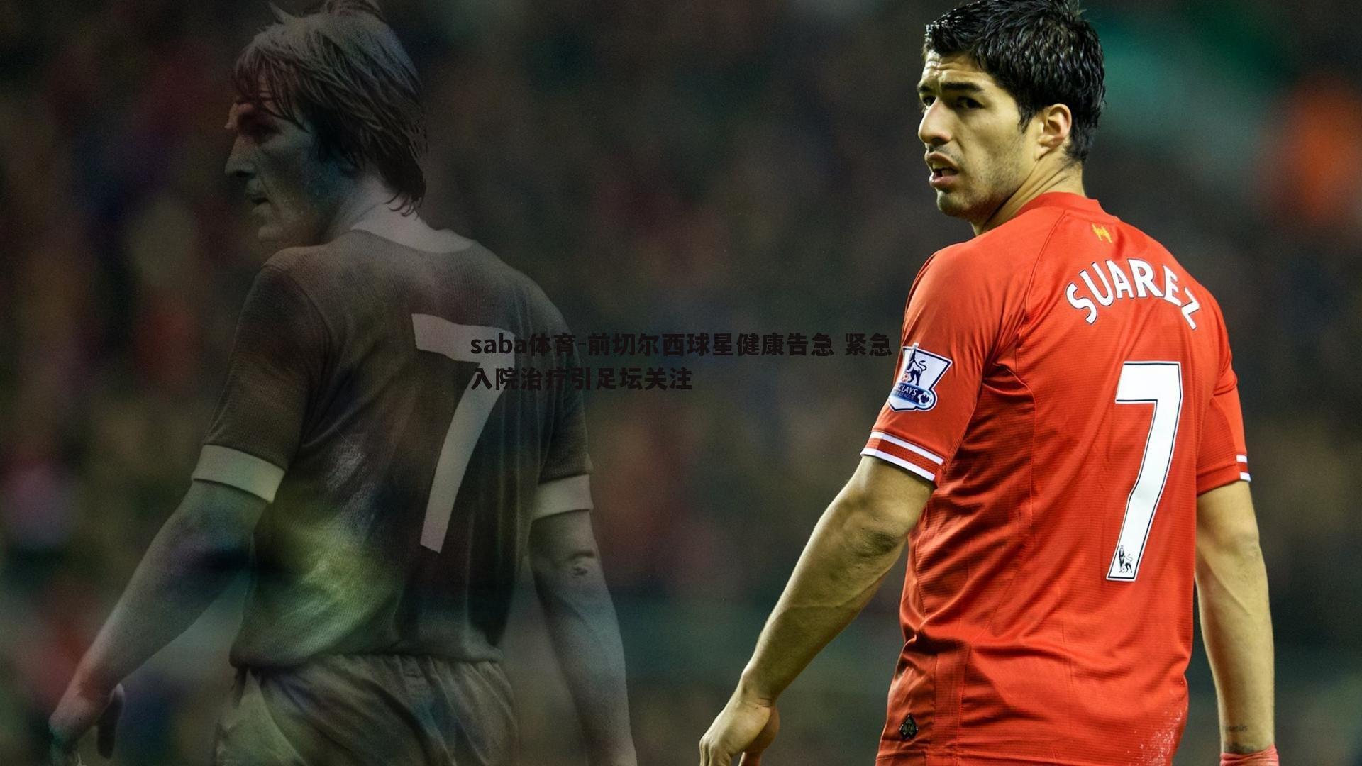 saba体育-前切尔西球星健康告急 紧急入院治疗引足坛关注-第2张图片-saba体育 saba体育-前切尔西球星健康告急 紧急入院治疗引足坛关注-第2张图片-saba体育
