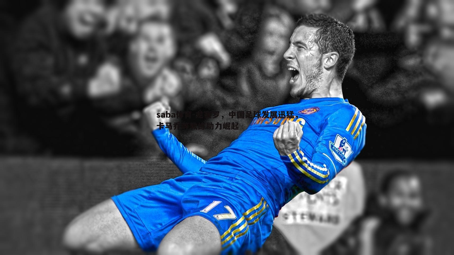 saba体育-龙赛罗,中国足球发展迅猛,卡马乔等教练助力崛起-第2张图片-saba体育 saba体育-龙赛罗,中国足球发展迅猛,卡马乔等教练助力崛起-第2张图片-saba体育