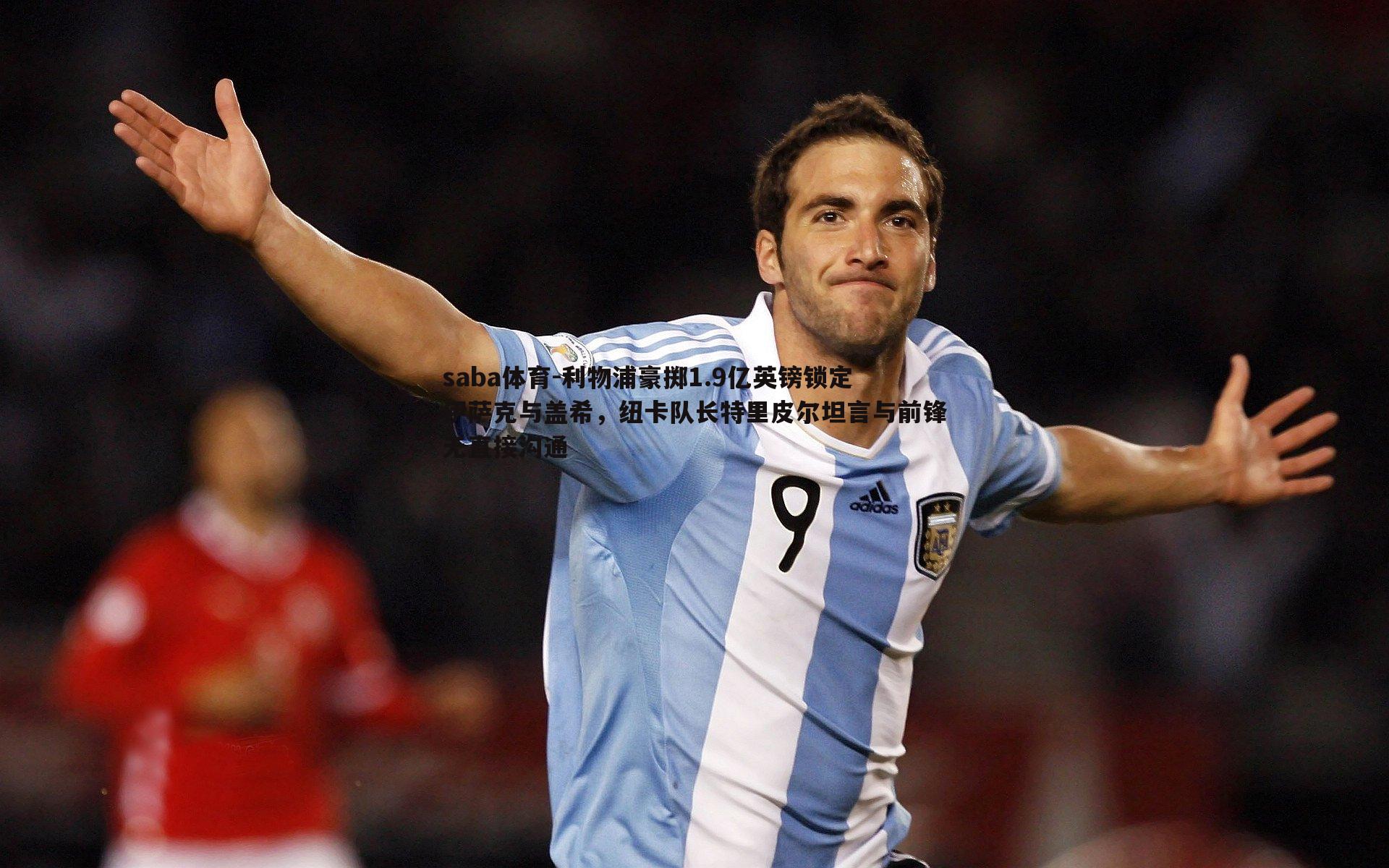 saba体育-利物浦豪掷1.9亿英镑锁定伊萨克与盖希，纽卡队长特里皮尔坦言与前锋无直接沟通-第2张图片-saba体育