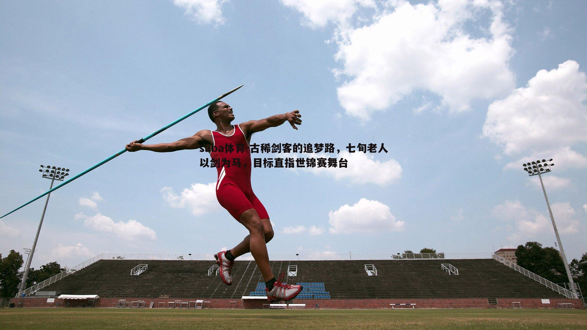 saba体育-古稀剑客的追梦路，七旬老人以剑为马，目标直指世锦赛舞台-第2张图片-saba体育