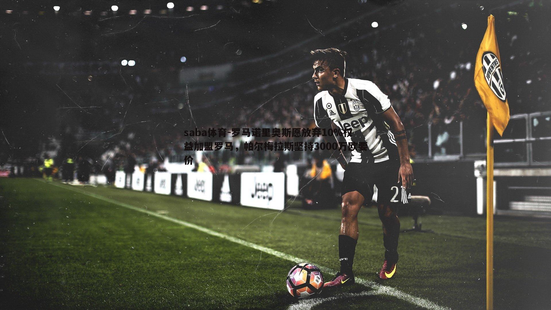 saba体育-罗马诺里奥斯愿放弃10%权益加盟罗马，帕尔梅拉斯坚持3000万欧要价-第2张图片-saba体育