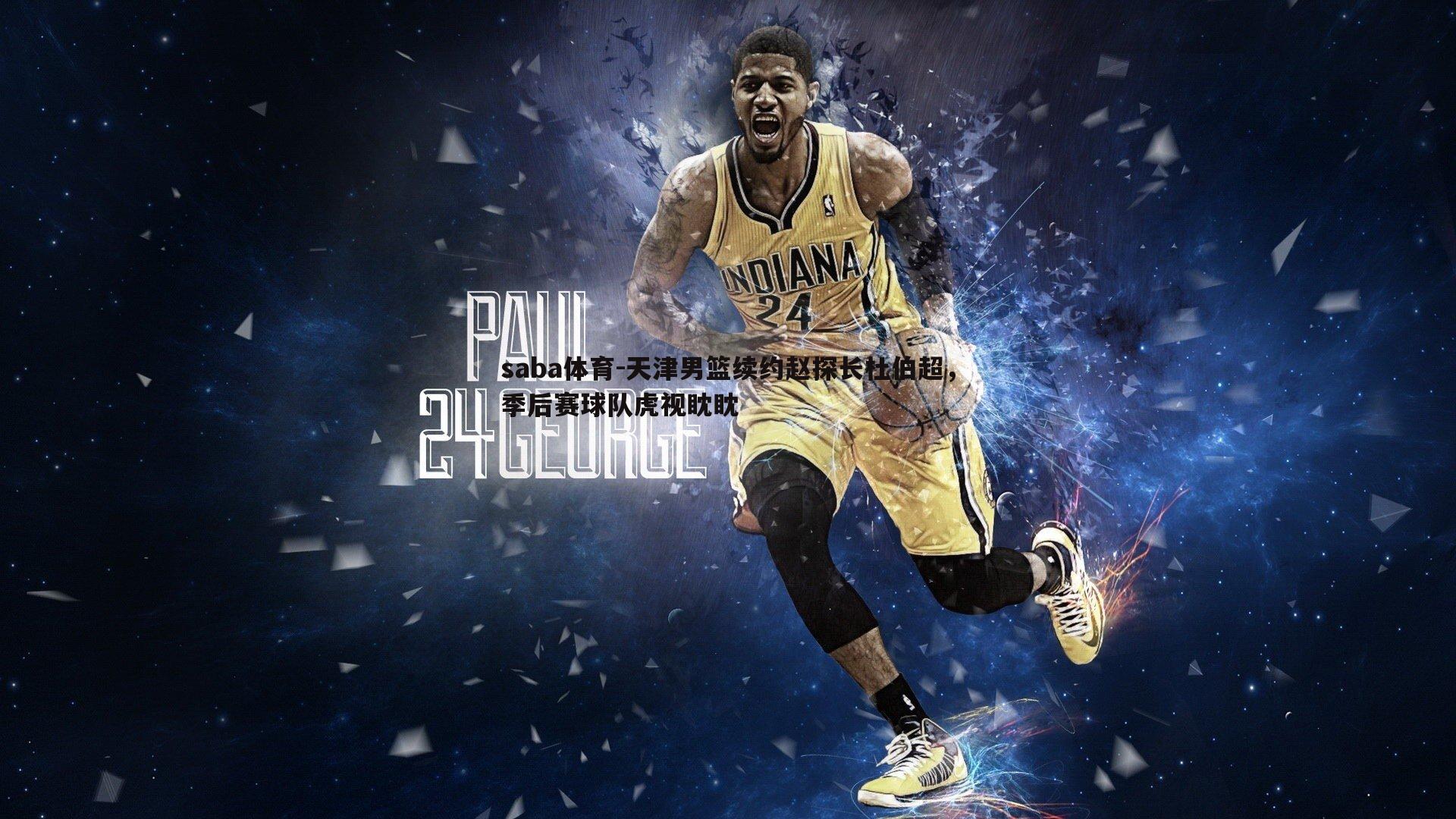 saba体育-天津男篮续约赵探长杜伯超,季后赛球队虎视眈眈-第2张图片-saba体育 saba体育-天津男篮续约赵探长杜伯超,季后赛球队虎视眈眈-第2张图片-saba体育